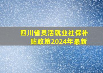 四川省灵活就业社保补贴政策2024年最新