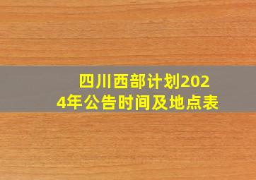 四川西部计划2024年公告时间及地点表