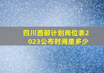 四川西部计划岗位表2023公布时间是多少