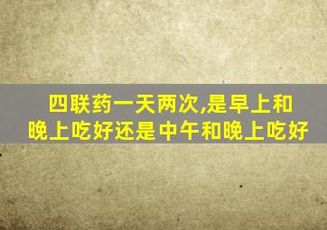 四联药一天两次,是早上和晚上吃好还是中午和晚上吃好