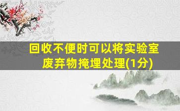 回收不便时可以将实验室废弃物掩埋处理(1分)