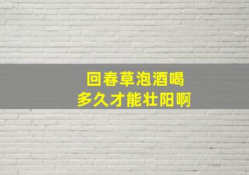 回春草泡酒喝多久才能壮阳啊