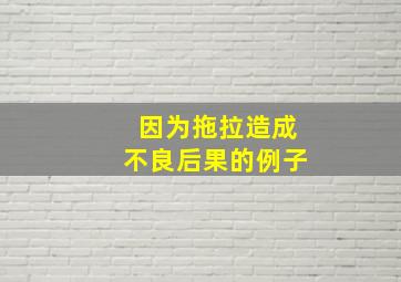 因为拖拉造成不良后果的例子