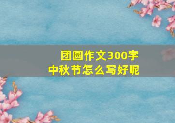 团圆作文300字中秋节怎么写好呢