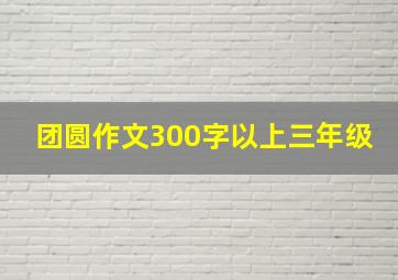 团圆作文300字以上三年级