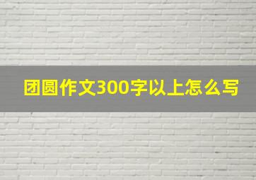 团圆作文300字以上怎么写