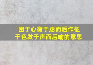 困于心衡于虑而后作征于色发于声而后喻的意思