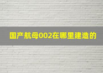 国产航母002在哪里建造的