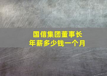 国信集团董事长年薪多少钱一个月