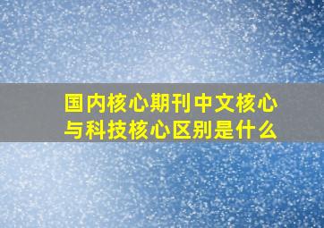 国内核心期刊中文核心与科技核心区别是什么