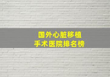 国外心脏移植手术医院排名榜