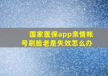 国家医保app亲情帐号刷脸老是失效怎么办