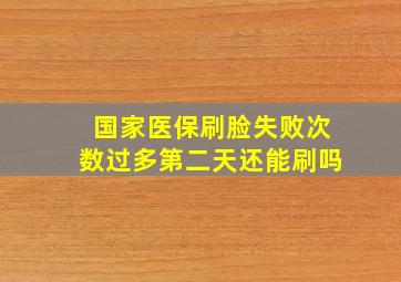 国家医保刷脸失败次数过多第二天还能刷吗