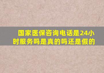 国家医保咨询电话是24小时服务吗是真的吗还是假的