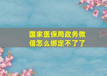 国家医保局政务微信怎么绑定不了了