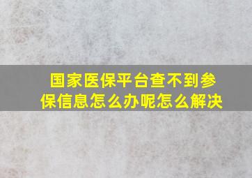 国家医保平台查不到参保信息怎么办呢怎么解决