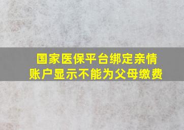 国家医保平台绑定亲情账户显示不能为父母缴费