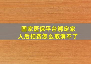 国家医保平台绑定家人后扣费怎么取消不了