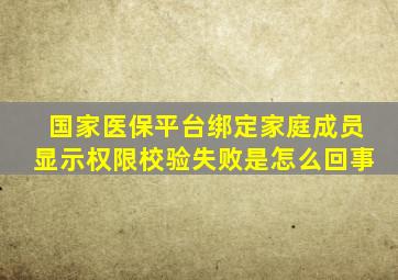 国家医保平台绑定家庭成员显示权限校验失败是怎么回事