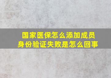 国家医保怎么添加成员身份验证失败是怎么回事