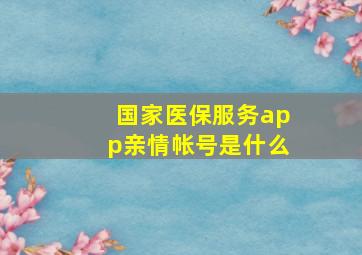 国家医保服务app亲情帐号是什么