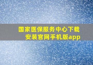 国家医保服务中心下载安装官网手机版app