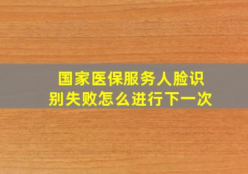 国家医保服务人脸识别失败怎么进行下一次