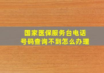 国家医保服务台电话号码查询不到怎么办理