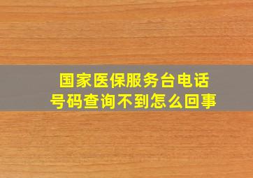 国家医保服务台电话号码查询不到怎么回事