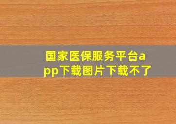 国家医保服务平台app下载图片下载不了