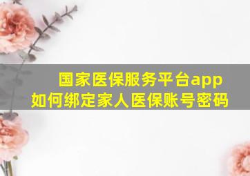 国家医保服务平台app如何绑定家人医保账号密码