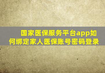 国家医保服务平台app如何绑定家人医保账号密码登录