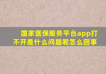 国家医保服务平台app打不开是什么问题呢怎么回事