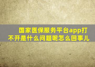 国家医保服务平台app打不开是什么问题呢怎么回事儿