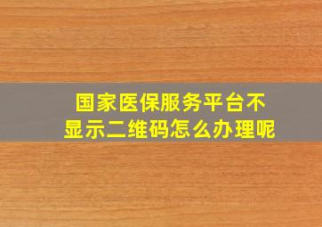 国家医保服务平台不显示二维码怎么办理呢