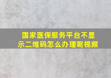 国家医保服务平台不显示二维码怎么办理呢视频