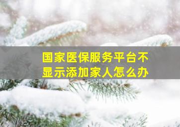 国家医保服务平台不显示添加家人怎么办