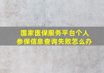 国家医保服务平台个人参保信息查询失败怎么办