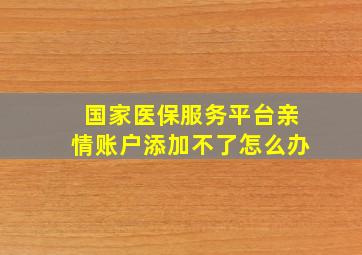 国家医保服务平台亲情账户添加不了怎么办