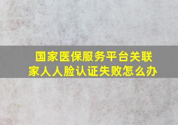 国家医保服务平台关联家人人脸认证失败怎么办