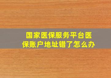 国家医保服务平台医保账户地址错了怎么办