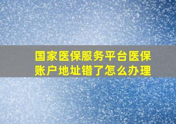 国家医保服务平台医保账户地址错了怎么办理