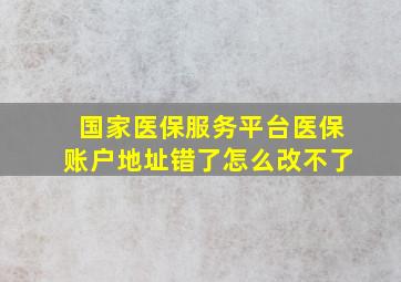 国家医保服务平台医保账户地址错了怎么改不了