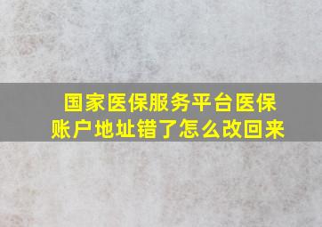 国家医保服务平台医保账户地址错了怎么改回来