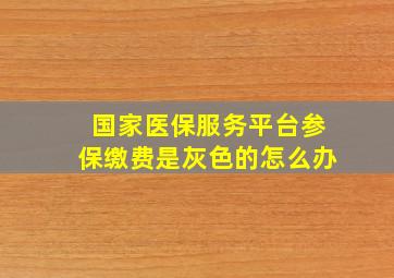 国家医保服务平台参保缴费是灰色的怎么办