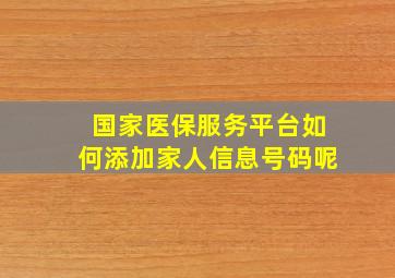 国家医保服务平台如何添加家人信息号码呢