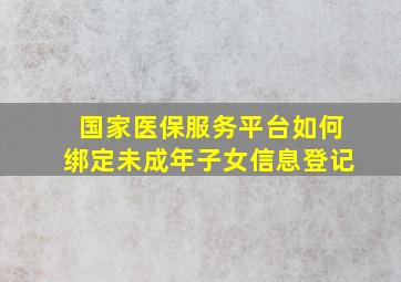 国家医保服务平台如何绑定未成年子女信息登记