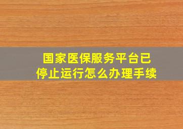 国家医保服务平台已停止运行怎么办理手续