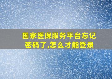 国家医保服务平台忘记密码了,怎么才能登录