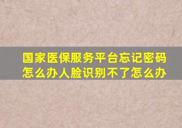 国家医保服务平台忘记密码怎么办人脸识别不了怎么办